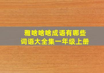 雅啥啥啥成语有哪些词语大全集一年级上册