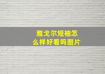 雅戈尔短袖怎么样好看吗图片