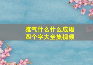 雅气什么什么成语四个字大全集视频