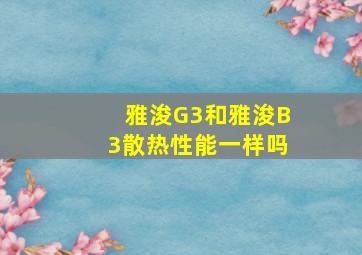 雅浚G3和雅浚B3散热性能一样吗