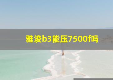 雅浚b3能压7500f吗