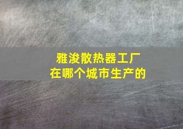 雅浚散热器工厂在哪个城市生产的