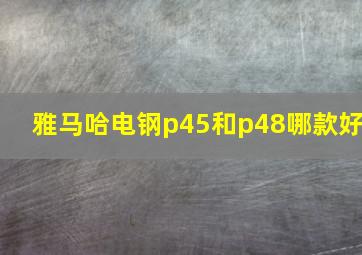 雅马哈电钢p45和p48哪款好