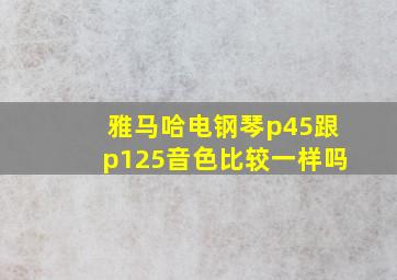 雅马哈电钢琴p45跟p125音色比较一样吗