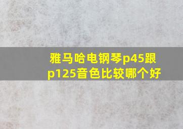 雅马哈电钢琴p45跟p125音色比较哪个好