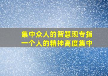 集中众人的智慧现专指一个人的精神高度集中