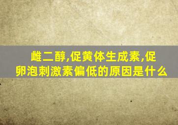 雌二醇,促黄体生成素,促卵泡刺激素偏低的原因是什么