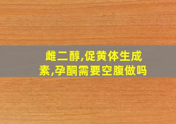 雌二醇,促黄体生成素,孕酮需要空腹做吗