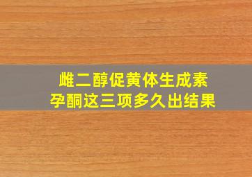 雌二醇促黄体生成素孕酮这三项多久出结果