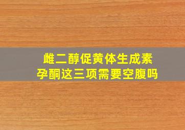 雌二醇促黄体生成素孕酮这三项需要空腹吗