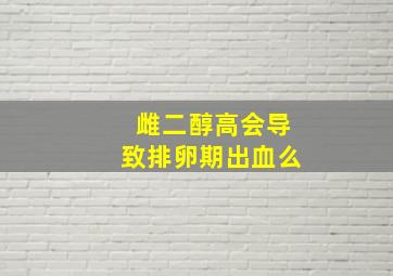 雌二醇高会导致排卵期出血么