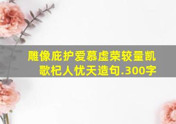 雕像庇护爱慕虚荣较量凯歌杞人忧天造句.300字