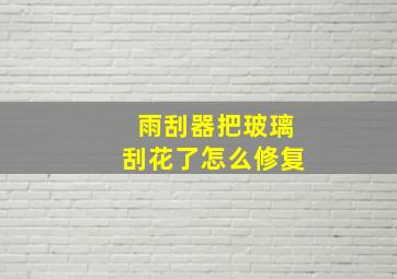 雨刮器把玻璃刮花了怎么修复