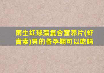 雨生红球藻复合营养片(虾青素)男的备孕期可以吃吗