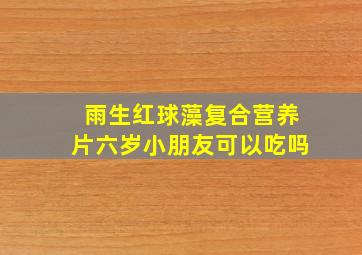 雨生红球藻复合营养片六岁小朋友可以吃吗