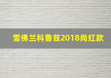 雪佛兰科鲁兹2018尚红款