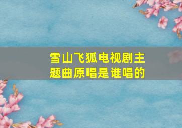 雪山飞狐电视剧主题曲原唱是谁唱的