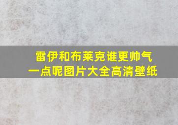 雷伊和布莱克谁更帅气一点呢图片大全高清壁纸