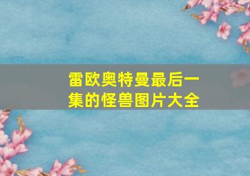 雷欧奥特曼最后一集的怪兽图片大全