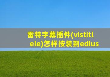 雷特字幕插件(vistitlele)怎样按装到edius