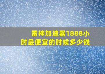 雷神加速器1888小时最便宜的时候多少钱