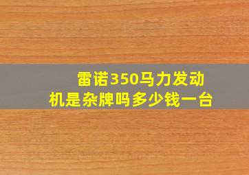 雷诺350马力发动机是杂牌吗多少钱一台