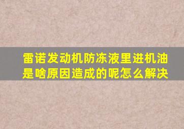 雷诺发动机防冻液里进机油是啥原因造成的呢怎么解决