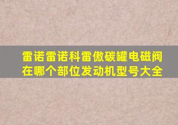 雷诺雷诺科雷傲碳罐电磁阀在哪个部位发动机型号大全