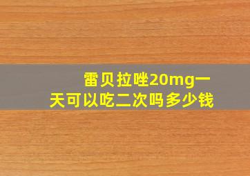 雷贝拉唑20mg一天可以吃二次吗多少钱