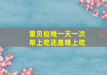 雷贝拉唑一天一次早上吃还是晚上吃