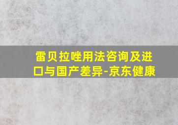 雷贝拉唑用法咨询及进口与国产差异-京东健康