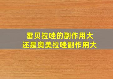 雷贝拉唑的副作用大还是奥美拉唑副作用大