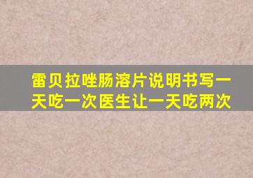 雷贝拉唑肠溶片说明书写一天吃一次医生让一天吃两次