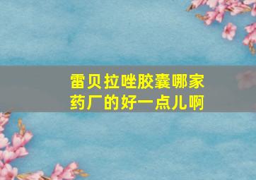 雷贝拉唑胶囊哪家药厂的好一点儿啊