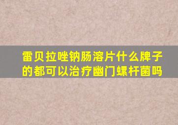 雷贝拉唑钠肠溶片什么牌子的都可以治疗幽门螺杆菌吗