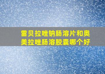 雷贝拉唑钠肠溶片和奥美拉唑肠溶胶囊哪个好