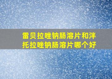 雷贝拉唑钠肠溶片和泮托拉唑钠肠溶片哪个好