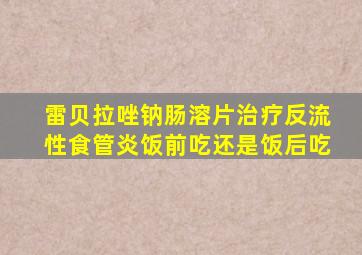 雷贝拉唑钠肠溶片治疗反流性食管炎饭前吃还是饭后吃