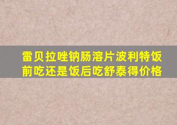 雷贝拉唑钠肠溶片波利特饭前吃还是饭后吃舒泰得价格