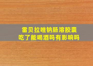 雷贝拉唑钠肠溶胶囊吃了能喝酒吗有影响吗