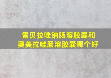 雷贝拉唑钠肠溶胶囊和奥美拉唑肠溶胶囊哪个好