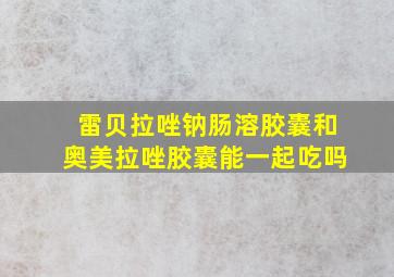 雷贝拉唑钠肠溶胶囊和奥美拉唑胶囊能一起吃吗