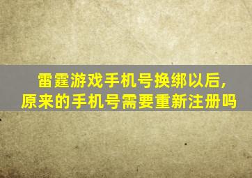 雷霆游戏手机号换绑以后,原来的手机号需要重新注册吗