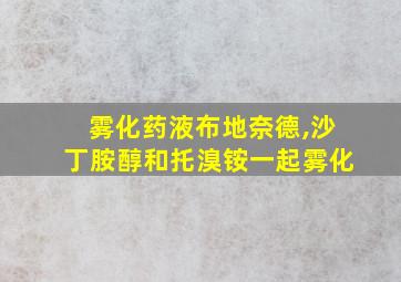 雾化药液布地奈德,沙丁胺醇和托溴铵一起雾化