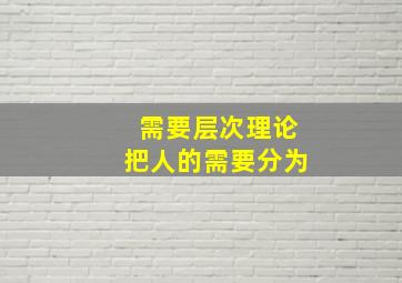 需要层次理论把人的需要分为