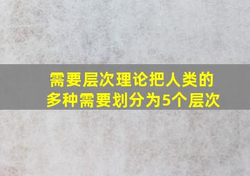 需要层次理论把人类的多种需要划分为5个层次