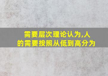 需要层次理论认为,人的需要按照从低到高分为