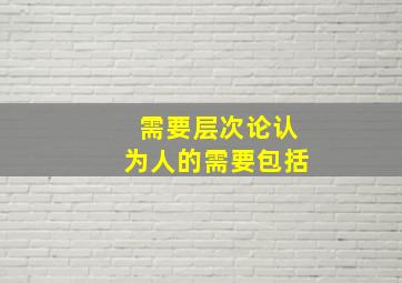 需要层次论认为人的需要包括