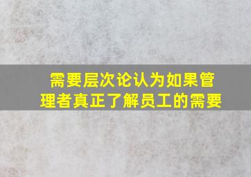 需要层次论认为如果管理者真正了解员工的需要