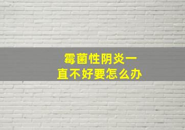 霉菌性阴炎一直不好要怎么办